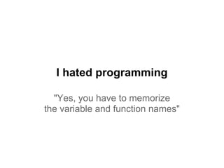 I hated programming
"Yes, you have to memorize
the variable and function names"
 