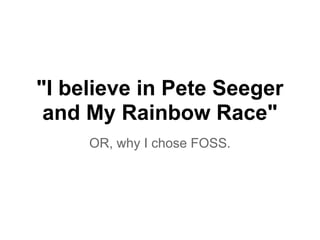 "I believe in Pete Seeger
and My Rainbow Race"
OR, why I chose FOSS.
 