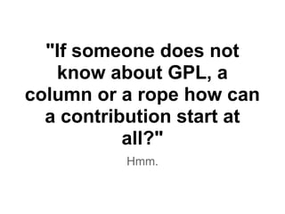 "If someone does not
know about GPL, a
column or a rope how can
a contribution start at
all?"
Hmm.
 