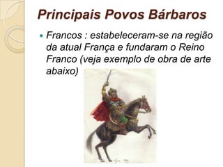 Principais Povos Bárbaros
 Francos : estabeleceram-se na região
da atual França e fundaram o Reino
Franco (veja exemplo de obra de arte
abaixo)
 