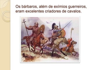 Os bárbaros, além de exímios guerreiros,
eram excelentes criadores de cavalos.
 