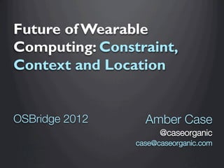 Future of Wearable
Computing: Constraint,
Context and Location


OSBridge 2012


Amber Case
@caseorganic
case@caseorganic.com



 