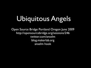 Ubiquitous Angels
Open Source Bridge Portland Oregon June 2009
  http://opensourcebridge.org/sessions/246
             twitter.com/anselm
              blog.makerlab.org
                 anselm hook
 