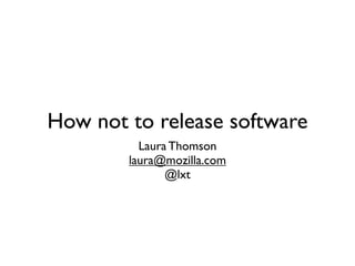 How not to release software
          Laura Thomson
        laura@mozilla.com
               @lxt
 