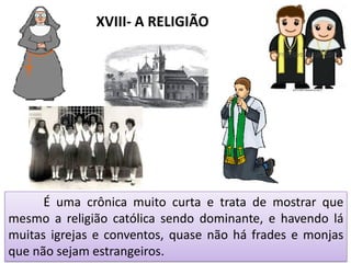 XVIII- A RELIGIÃO
É uma crônica muito curta e trata de mostrar que
mesmo a religião católica sendo dominante, e havendo lá
muitas igrejas e conventos, quase não há frades e monjas
que não sejam estrangeiros.
 