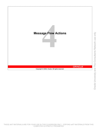 Message Flow Actions




                                                                                                 Oracle University and The Consultants Network use only
                                 Copyright © 2009, Oracle. All rights reserved.




THESE eKIT MATERIALS ARE FOR YOUR USE IN THIS CLASSROOM ONLY. COPYING eKIT MATERIALS FROM THIS
                               COMPUTER IS STRICTLY PROHIBITED
 