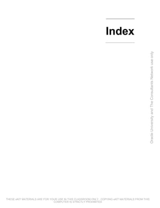 Index




                                                                                                 Oracle University and The Consultants Network use only




THESE eKIT MATERIALS ARE FOR YOUR USE IN THIS CLASSROOM ONLY. COPYING eKIT MATERIALS FROM THIS
                               COMPUTER IS STRICTLY PROHIBITED
 