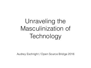 Unraveling the
Masculinization of
Technology
Audrey Eschright / Open Source Bridge 2016
 