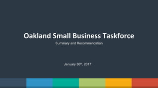 Oakland	
  Small	
  Business	
  Taskforce	
  
Summary and Recommendation
January 30th, 2017
 