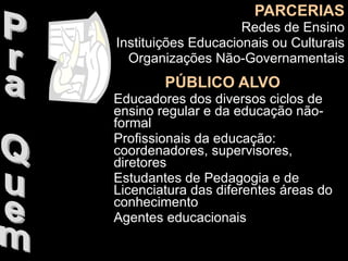 PARCERIAS Redes de Ensino Instituições Educacionais ou Culturais Organizações Não-Governamentais PÚBLICO ALVO Educadores dos diversos ciclos de ensino regular e da educação não-formal Profissionais da educação: coordenadores, supervisores, diretores Estudantes de Pedagogia e de Licenciatura das diferentes áreas do conhecimento Agentes educacionais Pra Quem 