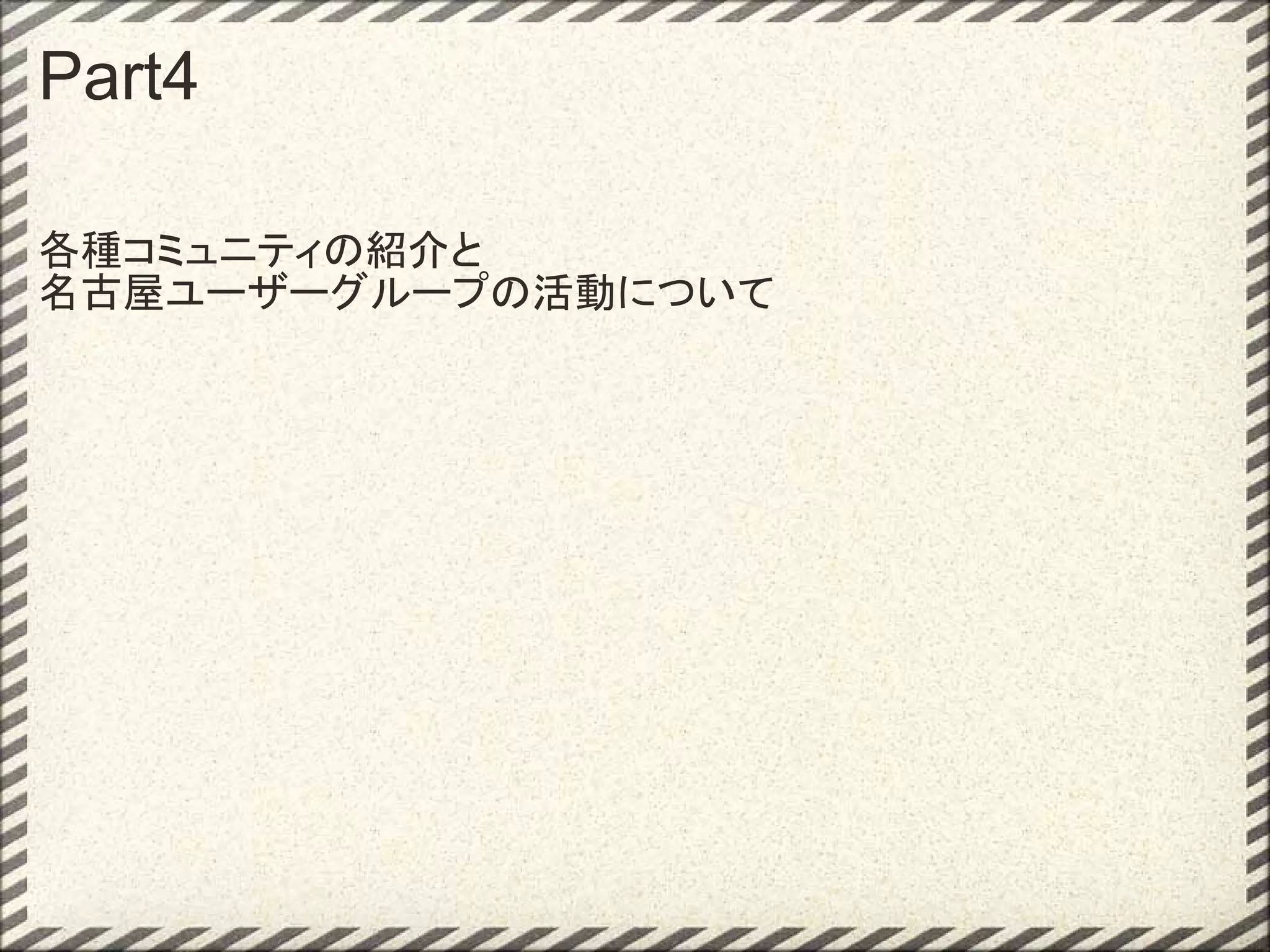 Part4

各種コミュニティの紹介と
名古屋ユーザーグループの活動について
 
