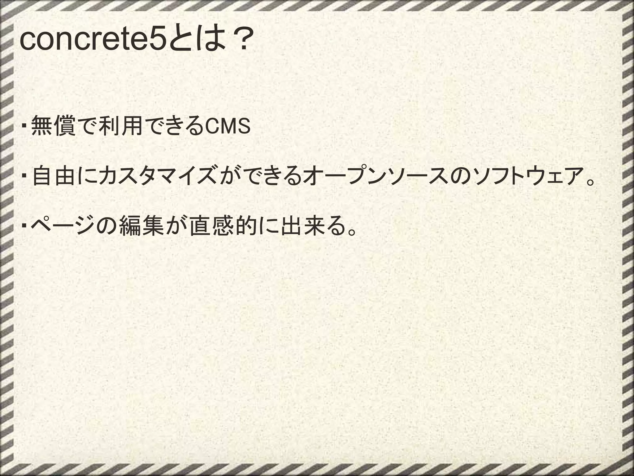 concrete5とは？

・無償で利用できるCMS

・自由にカスタマイズができるオープンソースのソフトウェア。

・ページの編集が直感的に出来る。
 