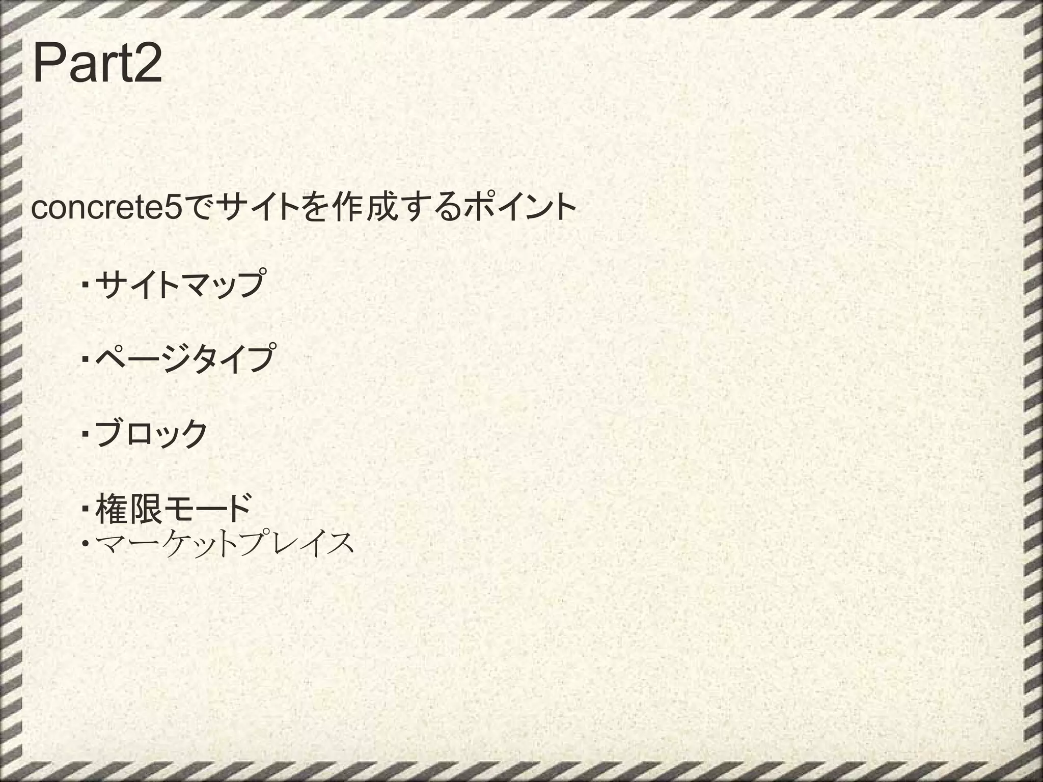 Part2

concrete5でサイトを作成するポイント

　　・サイトマップ

　　・ページタイプ

　　・ブロック 

　　・権限モード
　　・マーケットプレイス
 