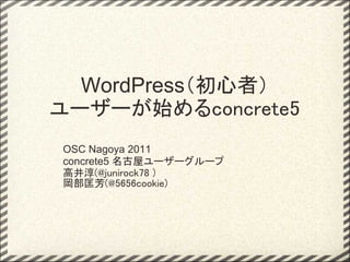 WordPress（初心者）
ユーザーが始めるconcrete5
OSC Nagoya 2011
concrete5 名古屋ユーザーグループ
高井淳(@junirock78 )
岡部匡芳(@5656cookie)
 