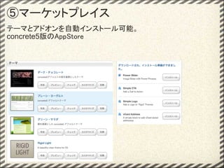 ⑤マーケットプレイス
テーマとアドオンを自動インストール可能。
concrete5版のAppStore
 