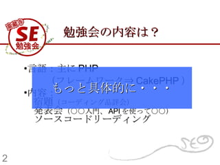 勉強会の内容は？ 言語：主に PHP （フレームワーク⇒ CakePHP ） 内容： 　宿題 （コーディング品評会）   　発表会 （○○入門、 API を使って○○） 　ソースコードリーディング 2 もっと具体的に・・・ 