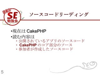 ソースコードリーディング 現在は CakePHP 読む内容は 　・公開されているアプリのソースコード 　・ CakePHP のコア部分のソース 　・参加者が作成したソースコード 5 