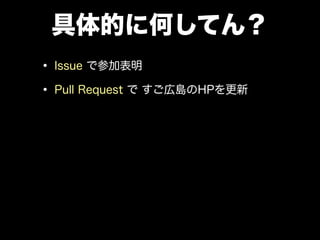 具体的に何してん？
• Issue で参加表明
• Pull Request で すご広島のHPを更新
• 誰かがマージをする
 