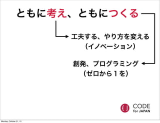 ともに考え、ともにつくる
工夫する、やり方を変える
（イノベーション）
創発、プログラミング
（ゼロから１を）

Monday, October 21, 13

 