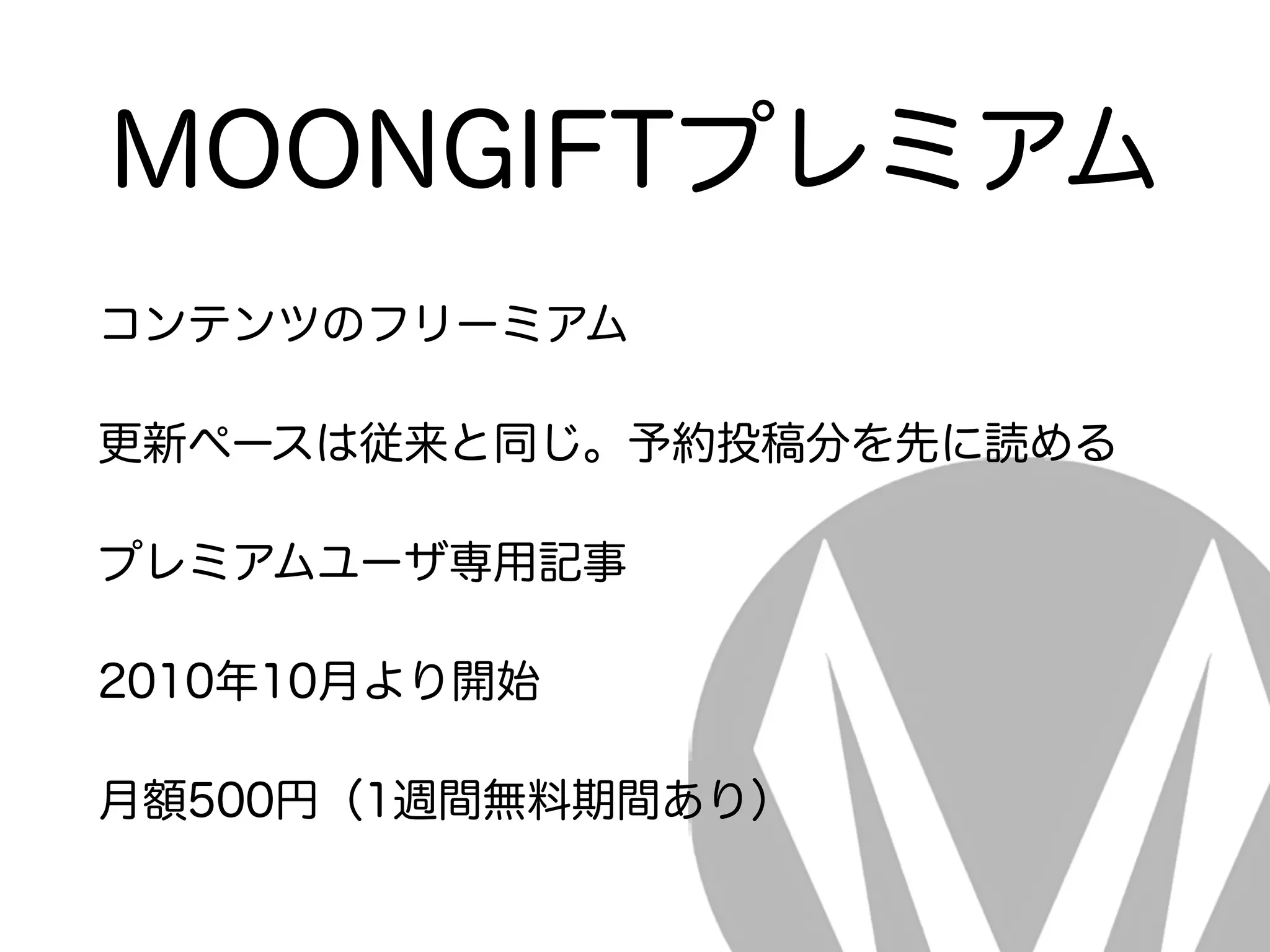 MOONGIFTプレミアム
コンテンツのフリーミアム
更新ペースは従来と同じ。予約投稿分を先に読める
プレミアムユーザ専用記事
2010年10月より開始
月額500円（1週間無料期間あり）
 