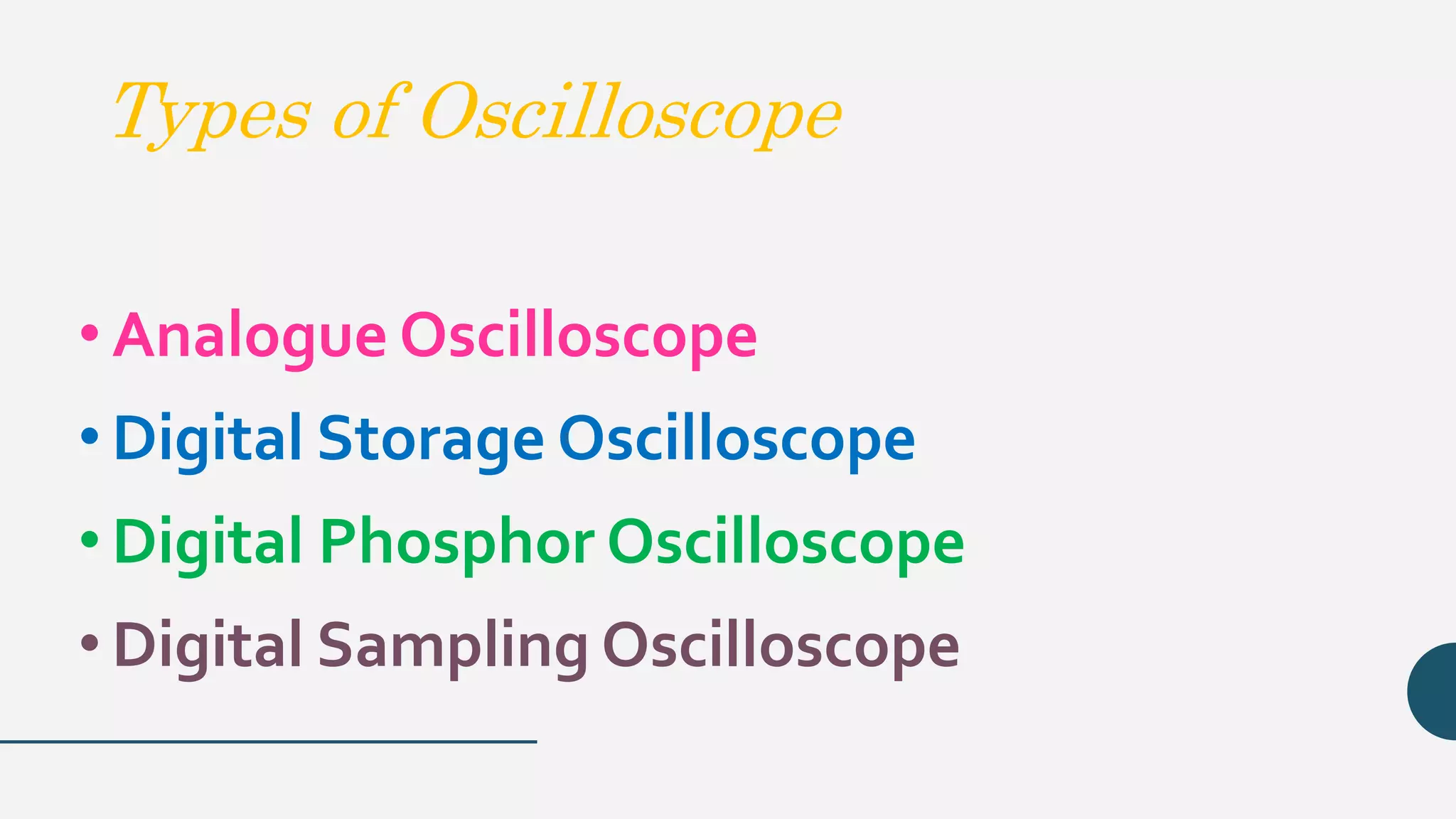 Types of Oscilloscope
• Analogue Oscilloscope
• Digital Storage Oscilloscope
• Digital Phosphor Oscilloscope
• Digital Sampling Oscilloscope
 