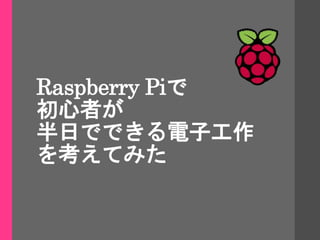 Raspberry Piで
初心者が
半日でできる電子工作
を考えてみた
 