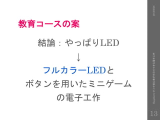 教育コースの案
結論：やっぱりLED
↓
フルカラーLEDと
ボタンを用いたミニゲーム
の電子工作
2016/9/28RaspberryPi3で初心者が半日でできる電子工作
13
 