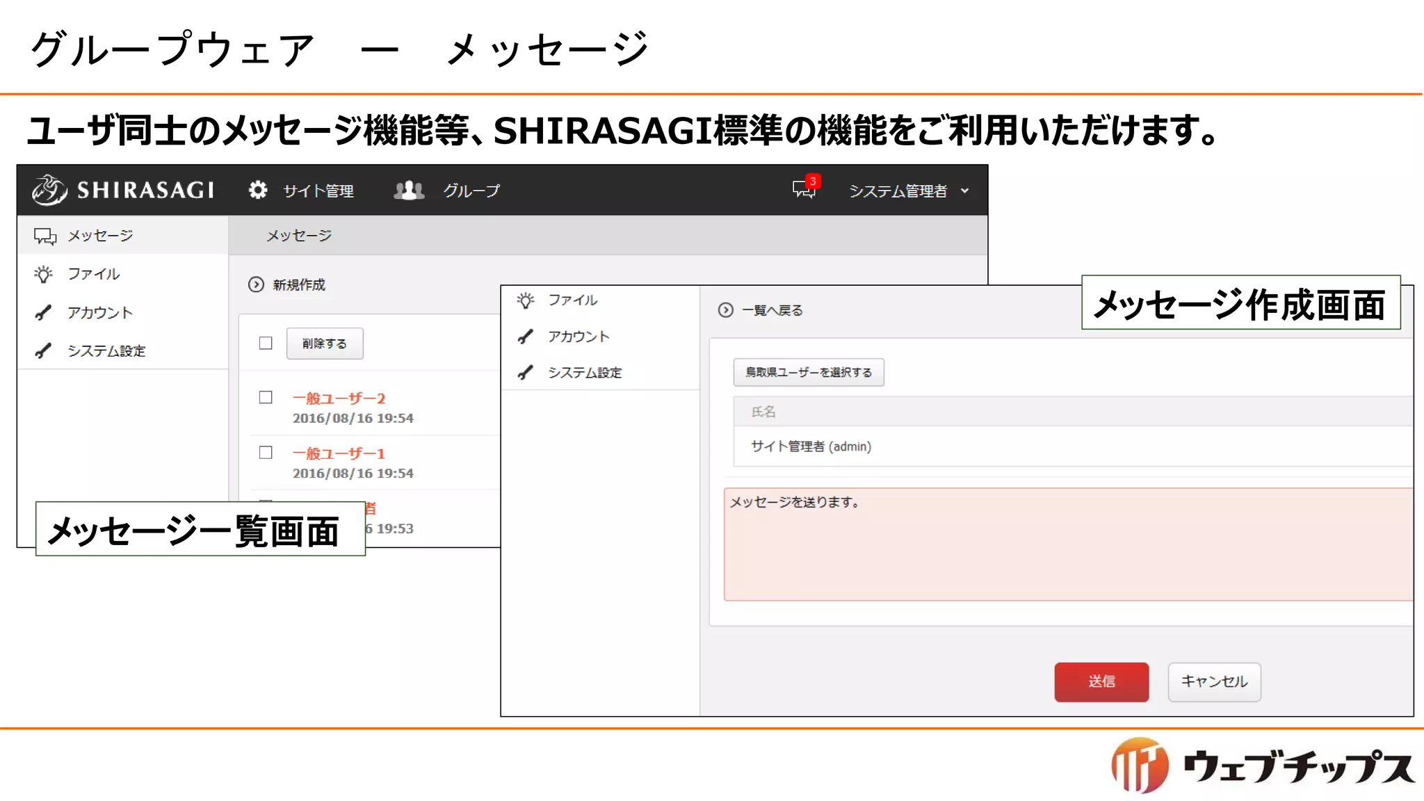 グループウェア ー メッセージ
ユーザ同士のメッセージ機能等、SHIRASAGI標準の機能をご利用いただけます。
メッセージ一覧画面
メッセージ作成画面
 