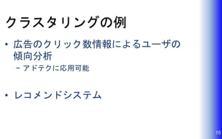 クラスタリングの例
• 広告のクリック数情報によるユーザの
傾向分析
− アドテクに応用可能
• レコメンドシステム
15
 