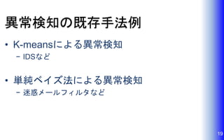 異常検知の既存手法例
• K-meansによる異常検知
− IDSなど
• 単純ベイズ法による異常検知
− 迷惑メールフィルタなど
19
 