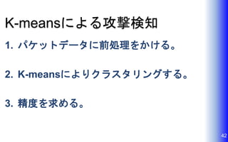 K-meansによる攻撃検知
1. パケットデータに前処理をかける。
2. K-meansによりクラスタリングする。
3. 精度を求める。
42
 