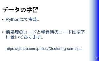 データの学習
• Pythonにて実装。
• 前処理のコードと学習時のコードは以下
に置いてあります。
https://github.com/palloc/Clustering-samples
51
 