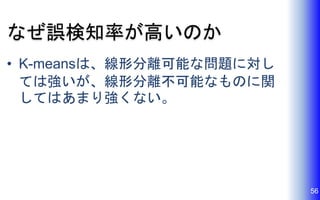 なぜ誤検知率が高いのか
• K-meansは、線形分離可能な問題に対し
ては強いが、線形分離不可能なものに関
してはあまり強くない。
56
 