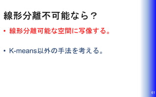 線形分離不可能なら？
• 線形分離可能な空間に写像する。
• K-means以外の手法を考える。
61
 