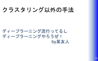 クラスタリング以外の手法
ディープラーニング流行ってるし
ディープラーニングやろうぜ！
by某友人
75
 
