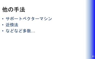他の手法
• サポートベクターマシン
• 近傍法
• などなど多数…
81
 