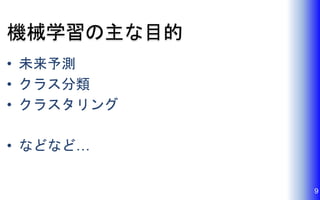 機械学習の主な目的
• 未来予測
• クラス分類
• クラスタリング
• などなど…
9
 