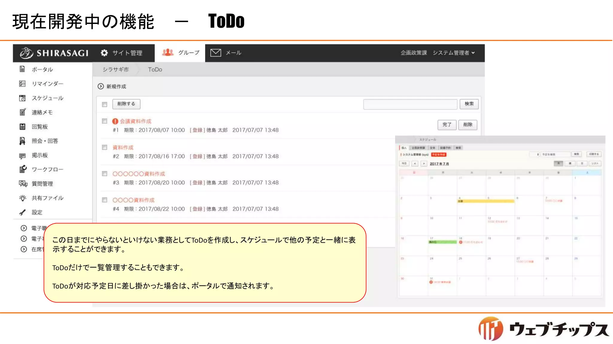 現在開発中の機能 － ToDo
この日までにやらないといけない業務としてToDoを作成し、スケジュールで他の予定と一緒に表
示することができます。
ToDoだけで一覧管理することもできます。
ToDoが対応予定日に差し掛かった場合は、ポータルで通知されます。
 