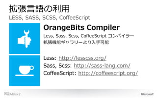 拡張言語の利用
LESS, SASS, SCSS, CoffeeScript

            OrangeBits Compiler
            Less, Sass, Scss, CoffeeScript コンパイラー
            拡張機能ギャラリーより入手可能


            Less: http://lesscss.org/
            Sass, Scss: http://sass-lang.com/
            CoffeeScript: http://coffeescript.org/
 
