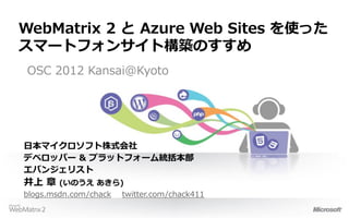 WebMatrix 2 と Azure Web Sites を使った
スマートフォンサイト構築のすすめ
OSC 2012 Kansai@Kyoto




日本マイクロソフト株式会社
デベロッパー & プラットフォーム統括本部
エバンジェリスト
井上 章    (いのうえ あきら)
blogs.msdn.com/chack twitter.com/chack411
 