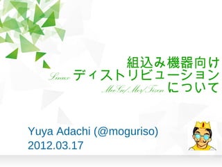 組込み機器向け
   Linux ディストリビューション
           MeeGo/Mer/Tizen について


Yuya Adachi (@moguriso)
2012.03.17
 