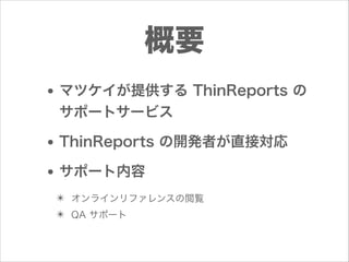 概要
• マツケイが提供する ThinReports の
サポートサービス

• ThinReports の開発者が直接対応
• サポート内容
✴ オンラインリファレンスの閲覧
✴ QA サポート

 