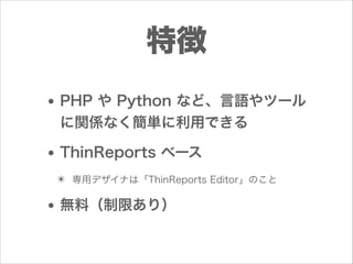 特徴
• PHP や Python など、言語やツール
に関係なく簡単に利用できる

• ThinReports ベース
✴ 専用デザイナは「ThinReports Editor」のこと

• 無料（制限あり）

 
