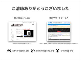 ご清聴ありがとうございました
ThinReports.org

技術サポートサービス

http://www.thinreports.org

http://www.matsukei.co.jp/service/thinreports-support/

@thinreports_org

@ThinReports.org

@thinreports

 