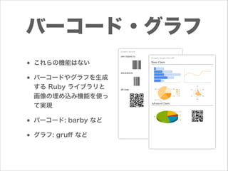 バーコード・グラフ
• これらの機能はない
• バーコードやグラフを生成
する Ruby ライブラリと
画像の埋め込み機能を使っ
て実現

• バーコード: barby など
• グラフ: gruﬀ など

 