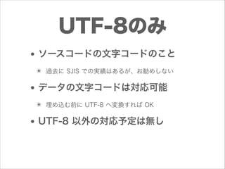 UTF-8のみ
• ソースコードの文字コードのこと
✴ 過去に SJIS での実績はあるが、お勧めしない

• データの文字コードは対応可能
✴ 埋め込む前に UTF-8 へ変換すれば OK

• UTF-8 以外の対応予定は無し

 