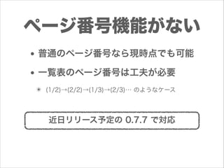 ページ番号機能がない
• 普通のページ番号なら現時点でも可能
• 一覧表のページ番号は工夫が必要
✴ (1/2)→(2/2)→(1/3)→(2/3)… のようなケース

近日リリース予定の 0.7.7 で対応

 