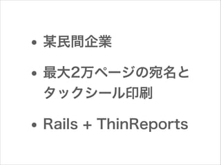 • 某民間企業
• 最大2万ページの宛名と
タックシール印刷

• Rails + ThinReports

 