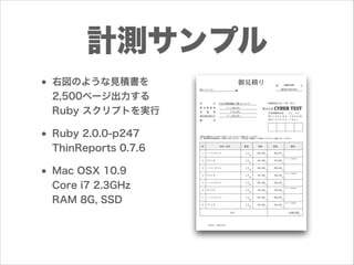 計測サンプル
• 右図のような見積書を
2,500ページ出力する
Ruby スクリプトを実行

• Ruby 2.0.0-p247 
ThinReports 0.7.6

• Mac OSX 10.9 
Core i7 2.3GHz 
RAM 8G, SSD

 