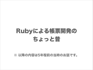 Rubyによる帳票開発の
ちょっと昔
※ 以降の内容は5年程前の当時のお話です。

 